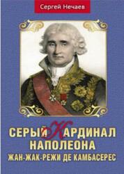 Серый кардинал Наполеона, Жан-Жак-Режи де Камбасерес, Нечаев С.Ю., 2021 Серый кардинал Наполеона, Жан-Жак-Режи де Камбасерес, Нечаев С.Ю., 2021