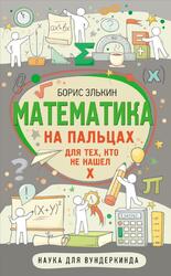 Математика на пальцах, Для тех, кто не нашел X, Элькин Б.М., 2022 Математика на пальцах, Для тех, кто не нашел X, Элькин Б.М., 2022